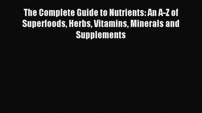 Read The Complete Guide to Nutrients: An A-Z of Superfoods Herbs Vitamins Minerals and Supplements