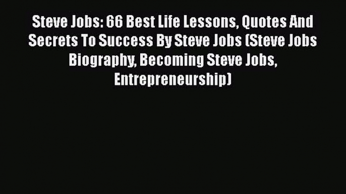 Download Steve Jobs: 66 Best Life Lessons Quotes And Secrets To Success By Steve Jobs (Steve