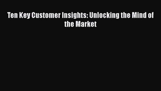 [PDF] Ten Key Customer Insights: Unlocking the Mind of the Market Read Full Ebook