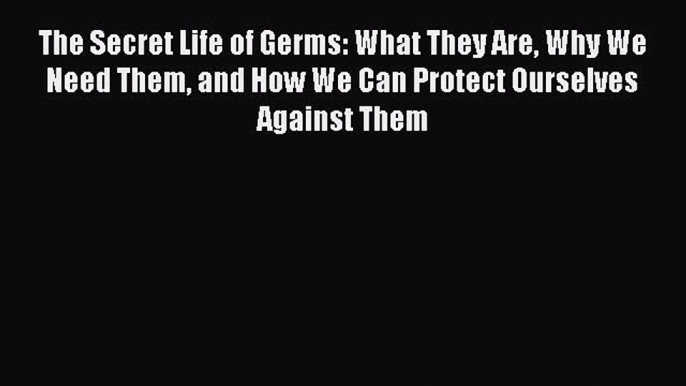 Read The Secret Life of Germs: What They Are Why We Need Them and How We Can Protect Ourselves