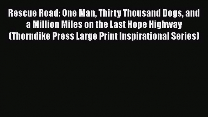 Download Rescue Road: One Man Thirty Thousand Dogs and a Million Miles on the Last Hope Highway