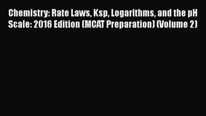 Download Chemistry: Rate Laws Ksp Logarithms and the pH Scale: 2016 Edition (MCAT Preparation)