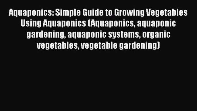 PDF Aquaponics: Simple Guide to Growing Vegetables Using Aquaponics (Aquaponics aquaponic gardening