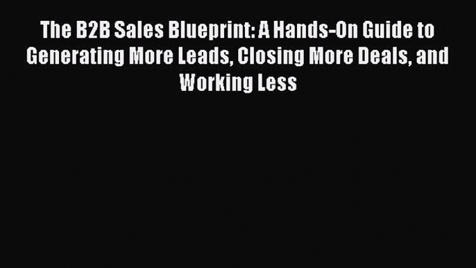 PDF The B2B Sales Blueprint: A Hands-On Guide to Generating More Leads Closing More Deals and