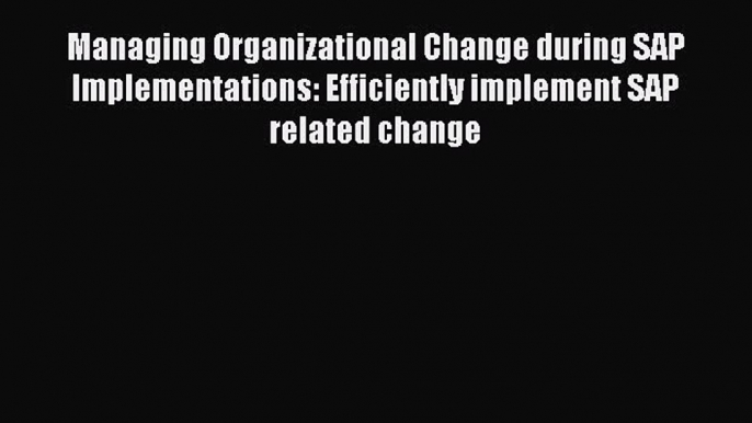 Download Managing Organizational Change during SAP Implementations: Efficiently implement SAP