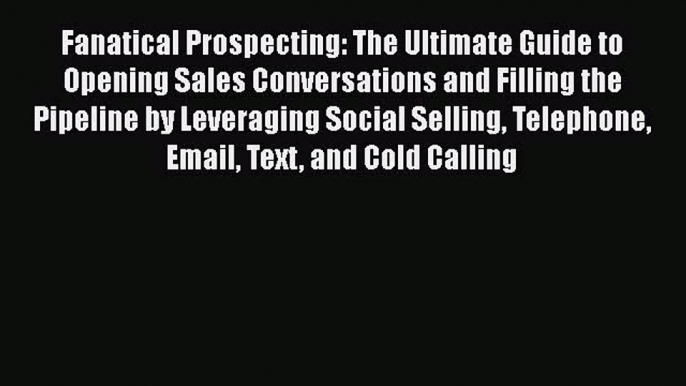 [PDF] Fanatical Prospecting: The Ultimate Guide to Opening Sales Conversations and Filling