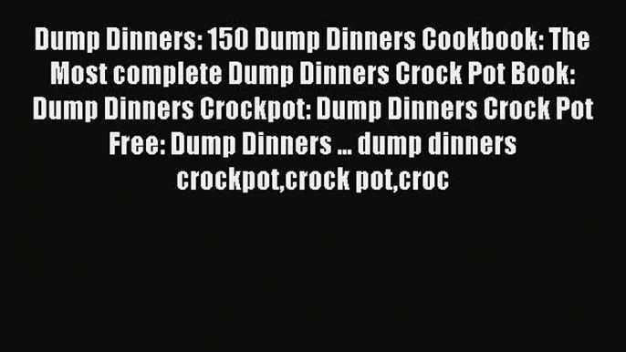 Read Dump Dinners: 150 Dump Dinners Cookbook: The Most complete Dump Dinners Crock Pot Book: