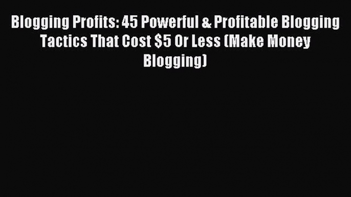 Read Blogging Profits: 45 Powerful & Profitable Blogging Tactics That Cost $5 Or Less (Make