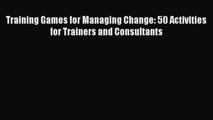 PDF Training Games for Managing Change: 50 Activities for Trainers and Consultants Free Books