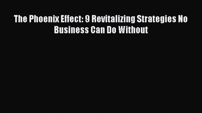 PDF The Phoenix Effect: 9 Revitalizing Strategies No Business Can Do Without PDF Book Free