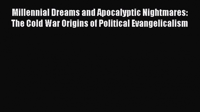 PDF Millennial Dreams and Apocalyptic Nightmares: The Cold War Origins of Political Evangelicalism