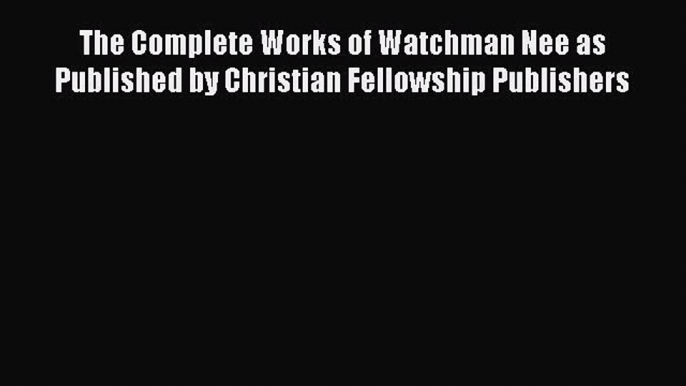 Download The Complete Works of Watchman Nee as Published by Christian Fellowship Publishers