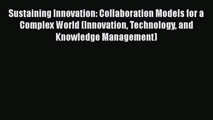 Download Sustaining Innovation: Collaboration Models for a Complex World (Innovation Technology