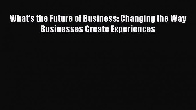 PDF What's the Future of Business: Changing the Way Businesses Create Experiences Ebook