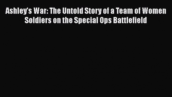 PDF Ashley's War: The Untold Story of a Team of Women Soldiers on the Special Ops Battlefield