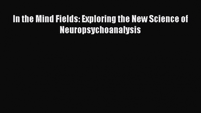 Read In the Mind Fields: Exploring the New Science of Neuropsychoanalysis PDF Online