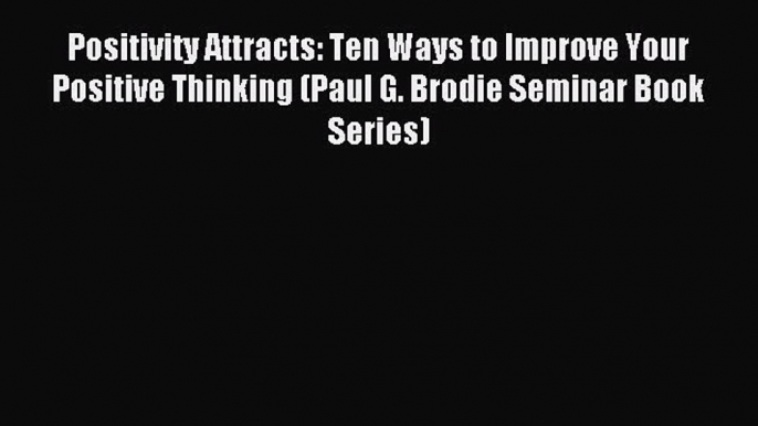 Read Positivity Attracts: Ten Ways to Improve Your Positive Thinking (Paul G. Brodie Seminar