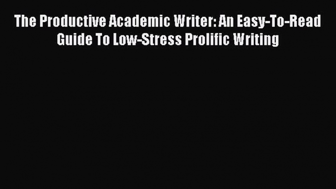 Download The Productive Academic Writer: An Easy-To-Read Guide To Low-Stress Prolific Writing