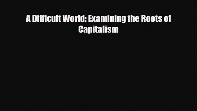 [PDF] A Difficult World: Examining the Roots of Capitalism Download Full Ebook