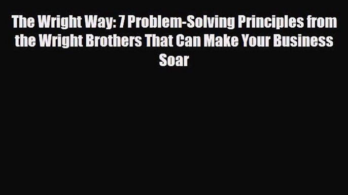 PDF The Wright Way: 7 Problem-Solving Principles from the Wright Brothers That Can Make Your