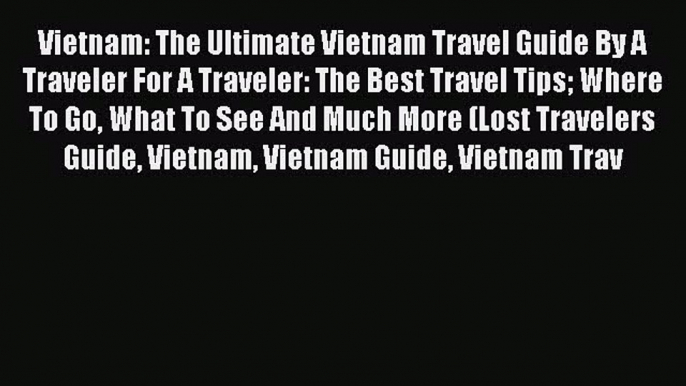 Read Vietnam: The Ultimate Vietnam Travel Guide By A Traveler For A Traveler: The Best Travel