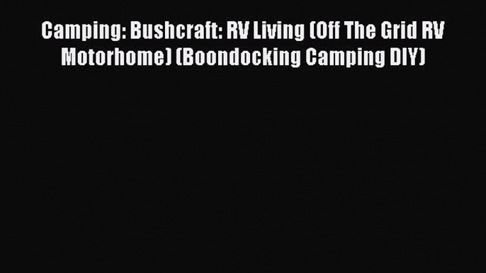 Read Camping: Bushcraft: RV Living (Off The Grid RV Motorhome) (Boondocking Camping DIY) PDF