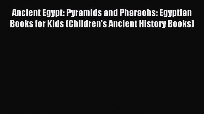 Download Ancient Egypt: Pyramids and Pharaohs: Egyptian Books for Kids (Children's Ancient