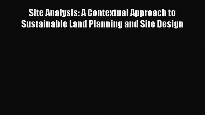 Read Site Analysis: A Contextual Approach to Sustainable Land Planning and Site Design Free