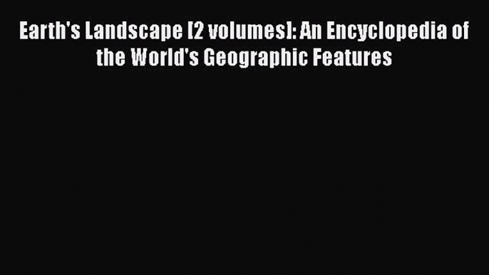 PDF Earth's Landscape [2 volumes]: An Encyclopedia of the World's Geographic Features Download