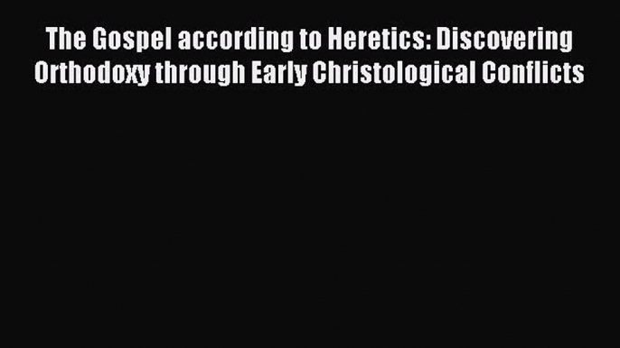 Read The Gospel according to Heretics: Discovering Orthodoxy through Early Christological Conflicts