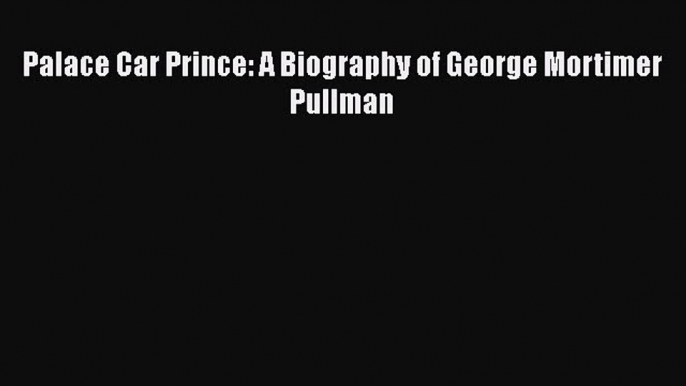 PDF Palace Car Prince: A Biography of George Mortimer Pullman Free Books