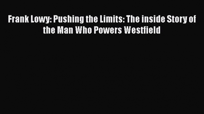 Download Frank Lowy: Pushing the Limits: The inside Story of the Man Who Powers Westfield