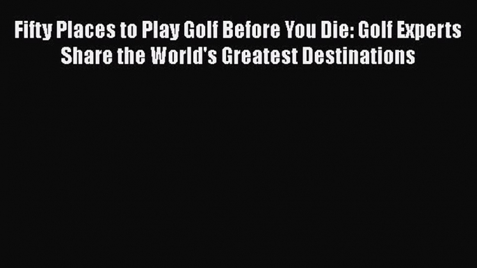 Read Fifty Places to Play Golf Before You Die: Golf Experts Share the World's Greatest Destinations