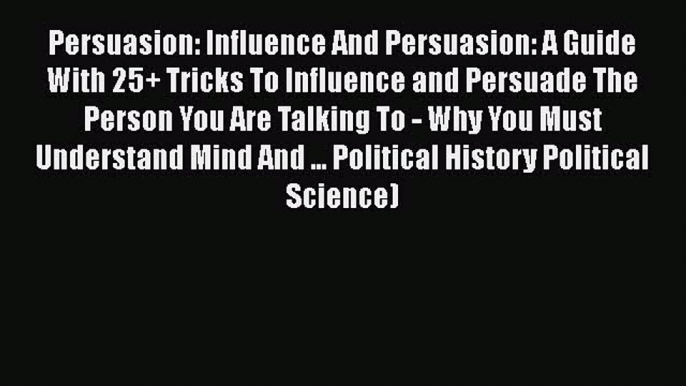 Read Persuasion: Influence And Persuasion: A Guide With 25+ Tricks To Influence and Persuade