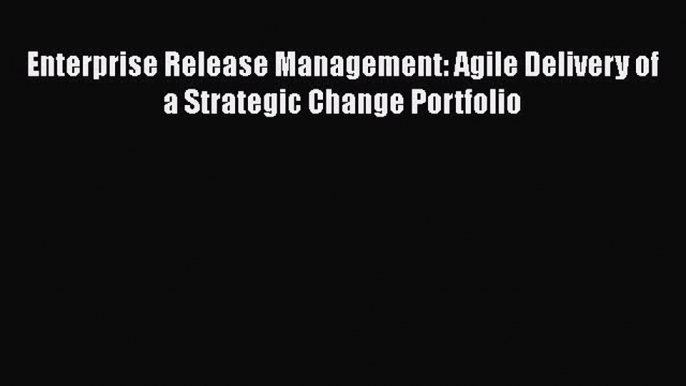 PDF Enterprise Release Management: Agile Delivery of a Strategic Change Portfolio Ebook