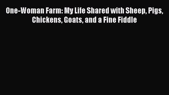 Download One-Woman Farm: My Life Shared with Sheep Pigs Chickens Goats and a Fine Fiddle  Read