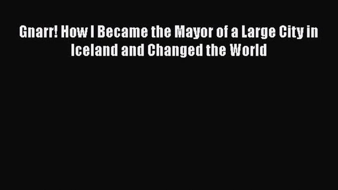 PDF Gnarr! How I Became the Mayor of a Large City in Iceland and Changed the World  EBook