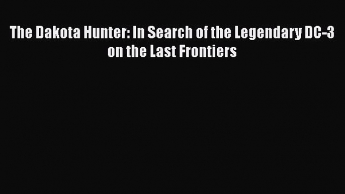 Download The Dakota Hunter: In Search of the Legendary DC-3 on the Last Frontiers  Read Online