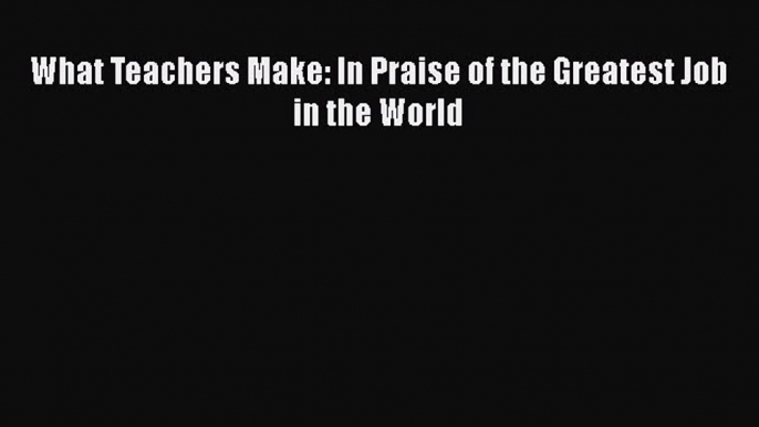 PDF What Teachers Make: In Praise of the Greatest Job in the World Free Books