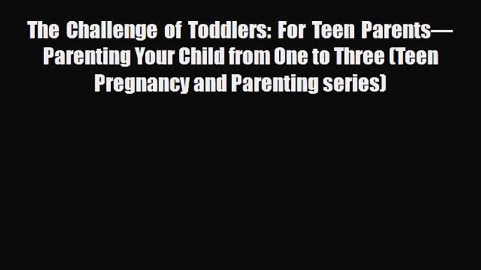 PDF The Challenge of Toddlers: For Teen Parents—Parenting Your Child from One to Three (Teen