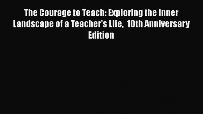 Read The Courage to Teach: Exploring the Inner Landscape of a Teacher's Life  10th Anniversary