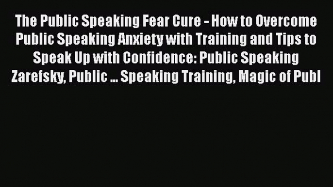 Download The Public Speaking Fear Cure - How to Overcome Public Speaking Anxiety with Training