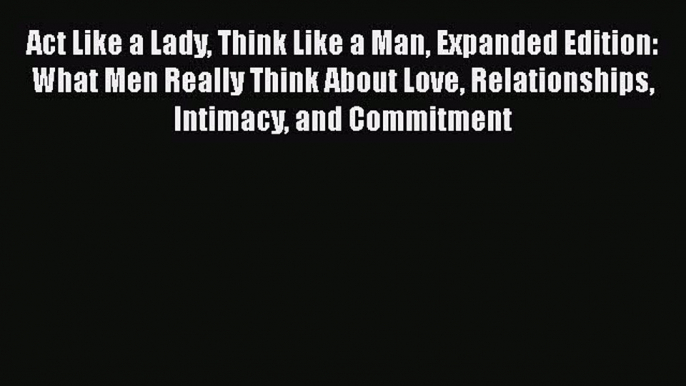 Read Act Like a Lady Think Like a Man Expanded Edition: What Men Really Think About Love Relationships