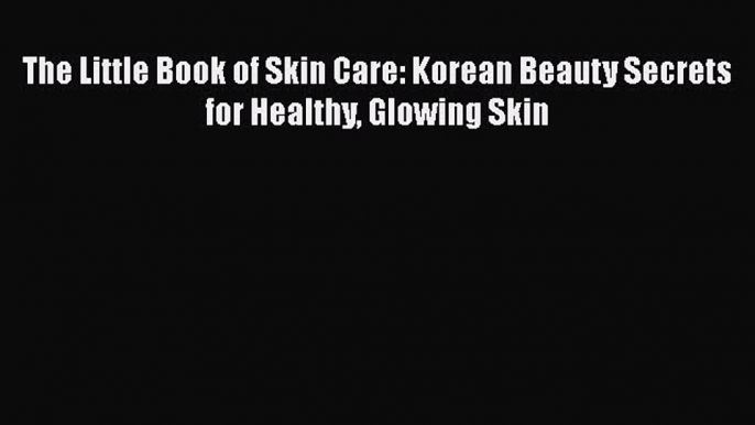 Read The Little Book of Skin Care: Korean Beauty Secrets for Healthy Glowing Skin Ebook Free