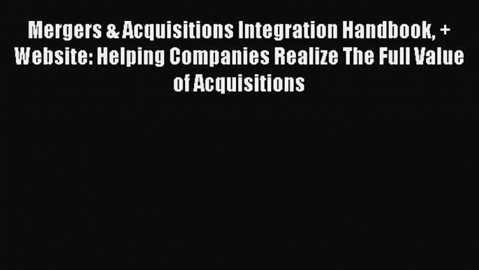 Read Mergers & Acquisitions Integration Handbook + Website: Helping Companies Realize The Full