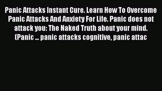 Read Panic Attacks Instant Cure. Learn How To Overcome Panic Attacks And Anxiety For Life.