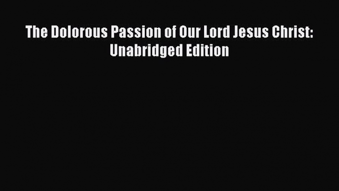 Download The Dolorous Passion of Our Lord Jesus Christ: Unabridged Edition Free Books