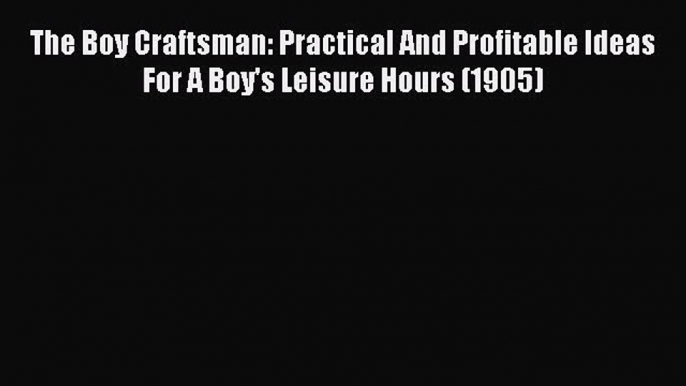 Download The Boy Craftsman: Practical And Profitable Ideas For A Boy's Leisure Hours (1905)