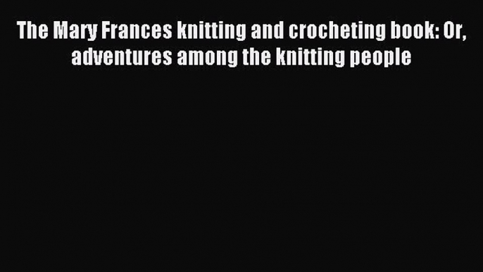 Read The Mary Frances knitting and crocheting book: Or adventures among the knitting people