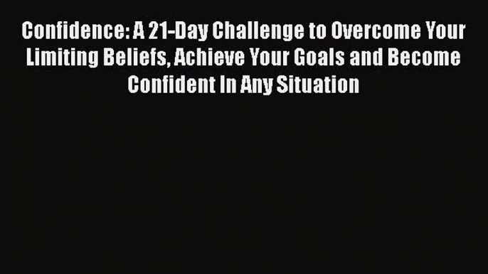 Read Confidence: A 21-Day Challenge to Overcome Your Limiting Beliefs Achieve Your Goals and